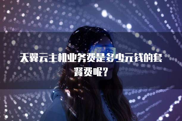 天翼云主机业务费是多少元钱的套餐费呢？