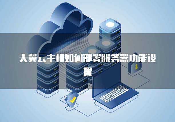 天翼云主机如何部署服务器功能设置