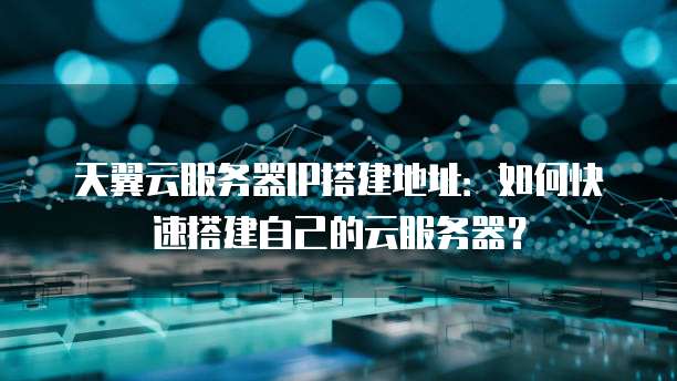 天翼云服务器IP搭建地址：如何快速搭建自己的云服务器？