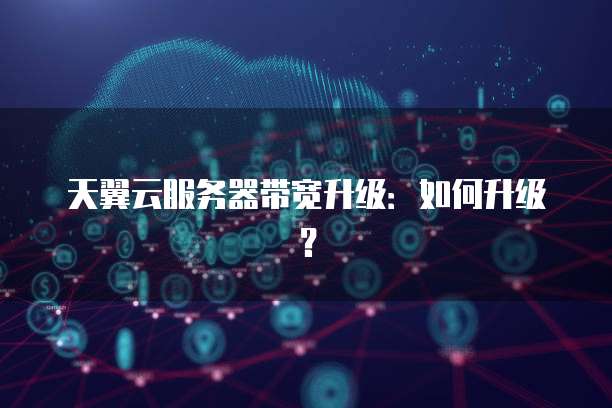 天翼云服务器带宽升级：如何升级？