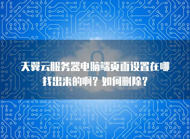 天翼云服务器电脑端页面设置在哪找出来的啊？如何删除？