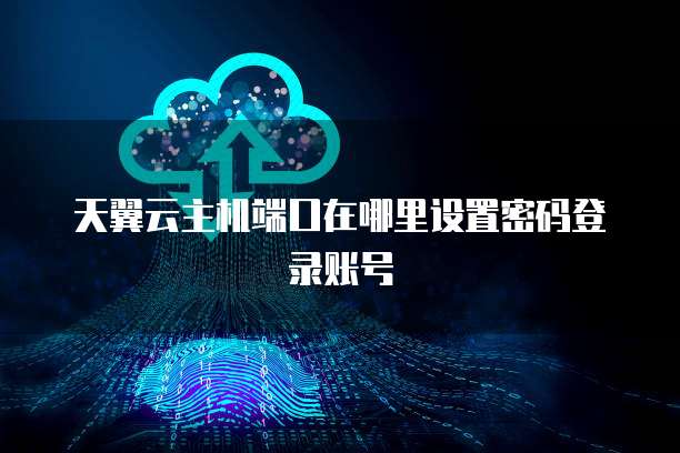 天翼云主机端口在哪里设置密码登录账号