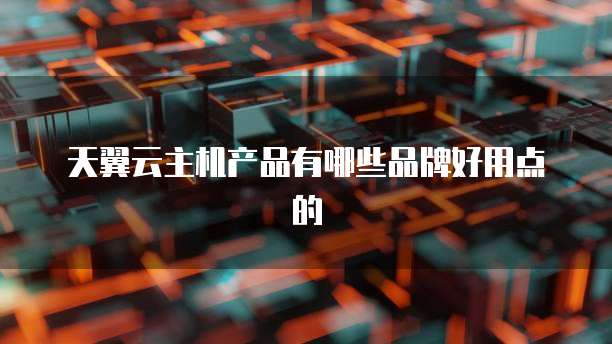 天翼云主机产品有哪些品牌好用点的
