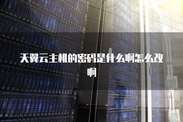 天翼云主机的密码是什么啊怎么改啊