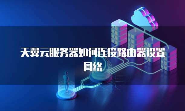 天翼云服务器如何连接路由器设置网络