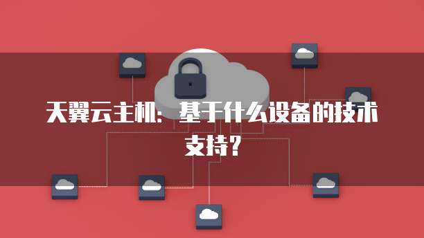 天翼云主机：基于什么设备的技术支持？