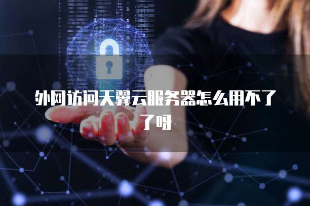 外网访问天翼云服务器怎么用不了了呀