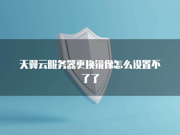 天翼云服务器更换镜像怎么设置不了了