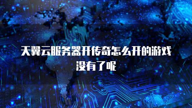 天翼云服务器开传奇怎么开的游戏没有了呢