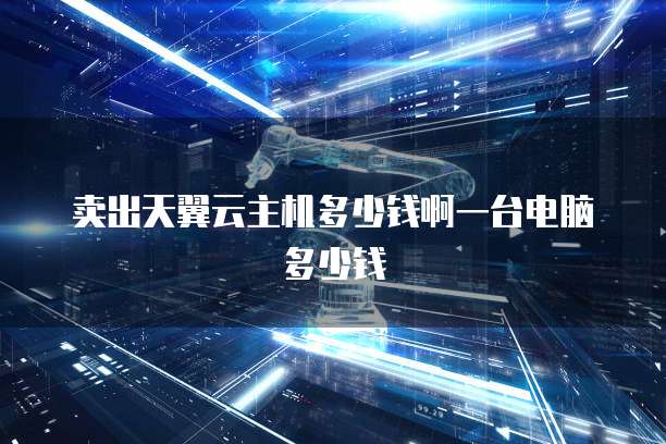 卖出天翼云主机多少钱啊一台电脑多少钱