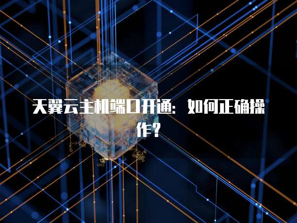 天翼云主机端口开通：如何正确操作？