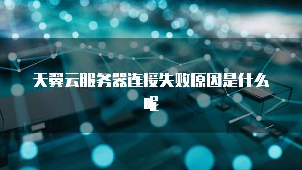 天翼云服务器连接失败原因是什么呢