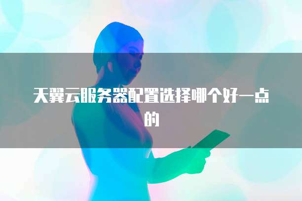 天翼云服务器配置选择哪个好一点的