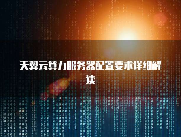 天翼云算力服务器配置要求详细解读