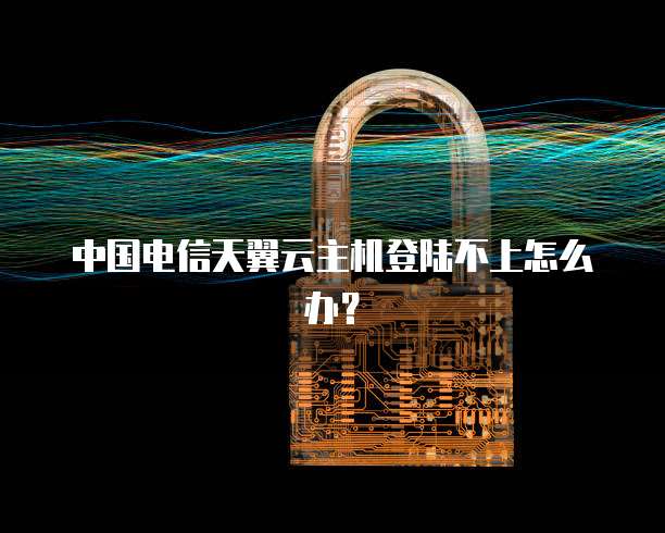 中国电信天翼云主机登陆不上怎么办？