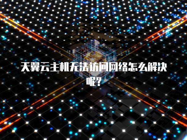 天翼云主机无法访问网络怎么解决呢？