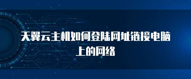 天翼云主机如何登陆网址链接电脑上的网络