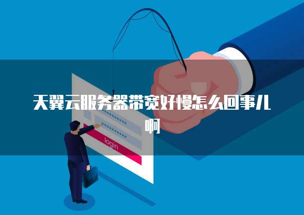 天翼云服务器带宽好慢怎么回事儿啊