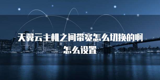 天翼云主机之间带宽怎么切换的啊怎么设置