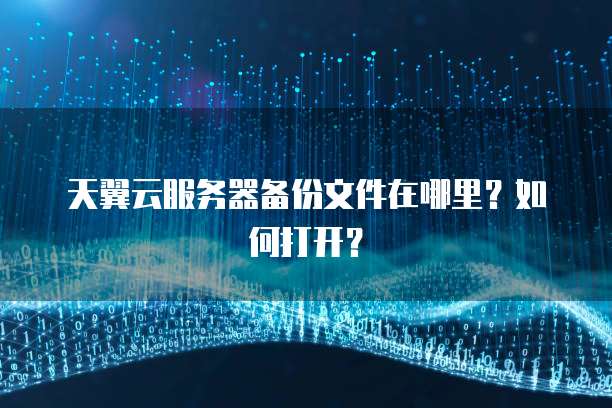 天翼云服务器备份文件在哪里？如何打开？