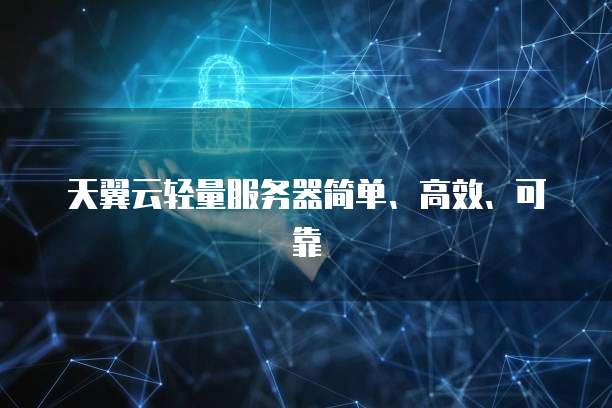 天翼云轻量服务器简单、高效、可靠