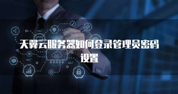 天翼云服务器如何登录管理员密码设置