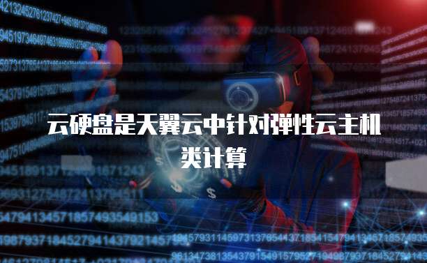 云硬盘是天翼云中针对弹性云主机类计算
