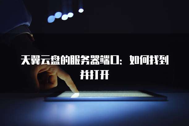 天翼云盘的服务器端口：如何找到并打开