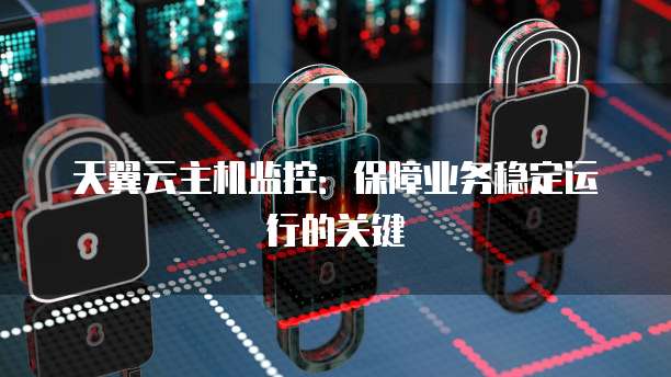 天翼云主机监控：保障业务稳定运行的关键