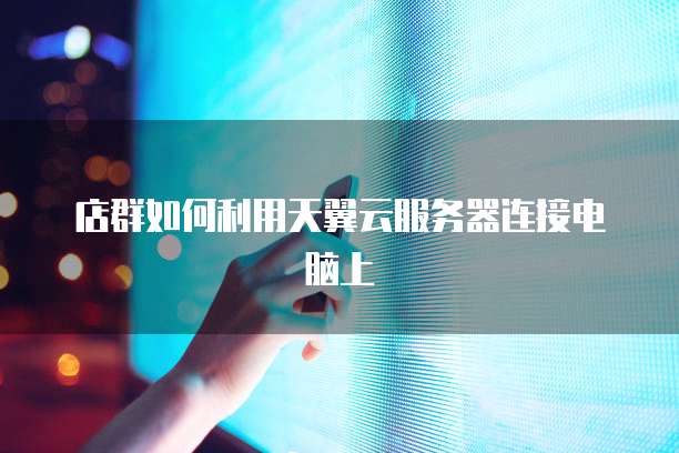 店群如何利用天翼云服务器连接电脑上