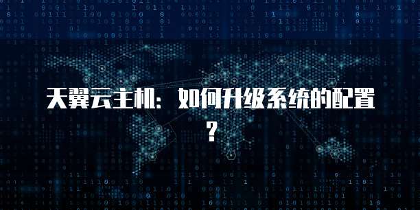 天翼云主机：如何升级系统的配置？