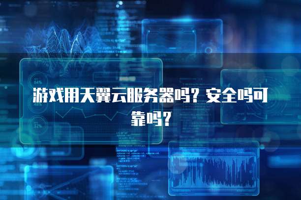 游戏用天翼云服务器吗？安全吗可靠吗？