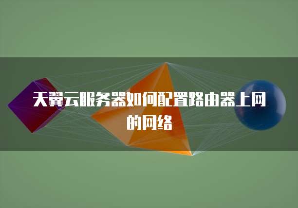 天翼云服务器如何配置路由器上网的网络