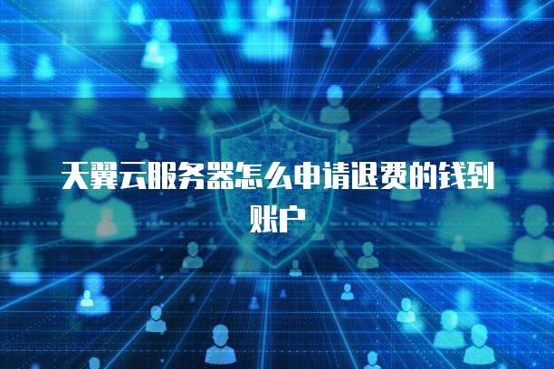 天翼云服务器怎么申请退费的钱到账户
