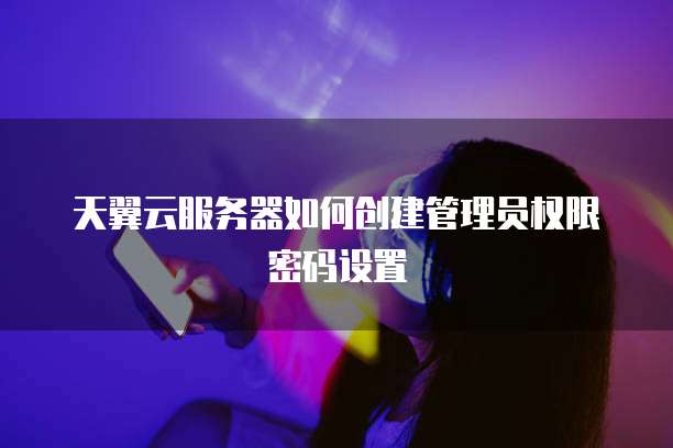 天翼云服务器如何创建管理员权限密码设置