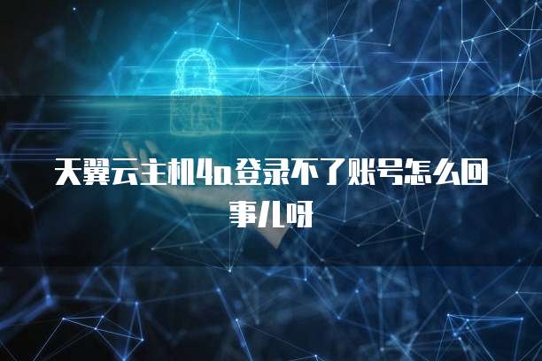 天翼云主机4a登录不了账号怎么回事儿呀