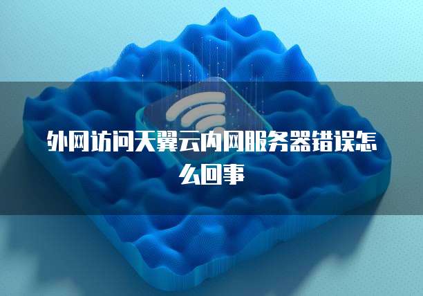 外网访问天翼云内网服务器错误怎么回事