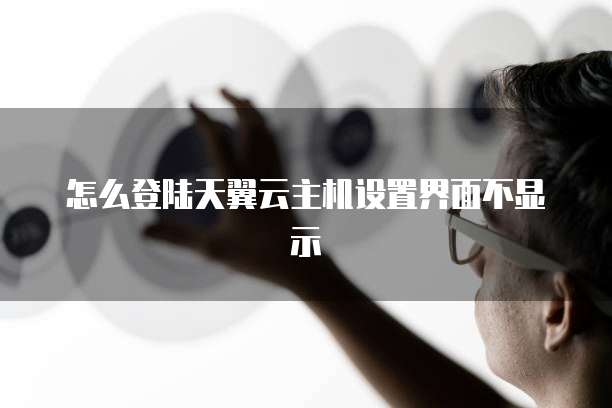 怎么登陆天翼云主机设置界面不显示