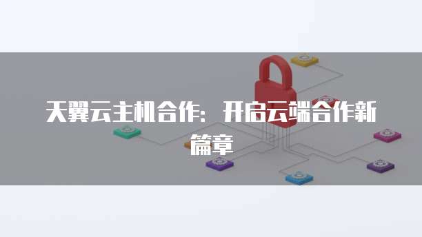 天翼云主机合作：开启云端合作新篇章