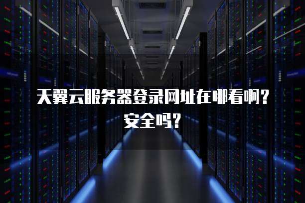 天翼云服务器登录网址在哪看啊？安全吗？