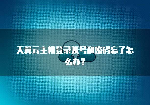天翼云主机登录账号和密码忘了怎么办？