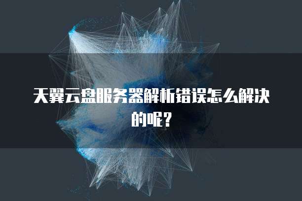天翼云盘服务器解析错误怎么解决的呢？