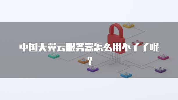 中国天翼云服务器怎么用不了了呢？