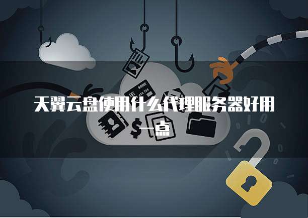 天翼云盘使用什么代理服务器好用一点