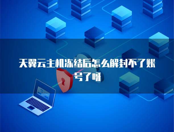 天翼云主机冻结后怎么解封不了账号了呀
