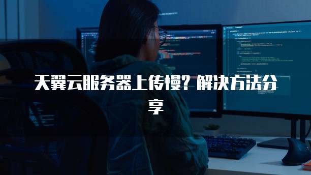 天翼云服务器上传慢？解决方法分享