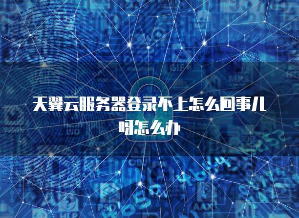 天翼云服务器登录不上怎么回事儿呀怎么办