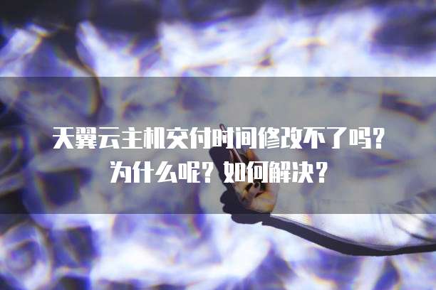 天翼云主机交付时间修改不了吗？为什么呢？如何解决？