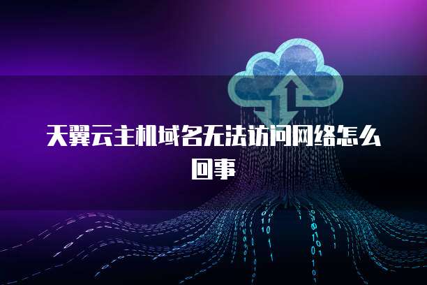 天翼云主机域名无法访问网络怎么回事