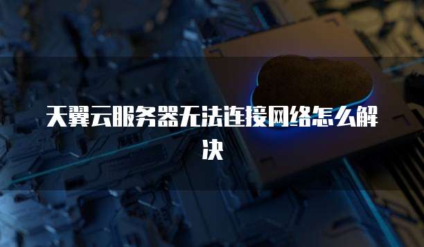 天翼云服务器无法连接网络怎么解决